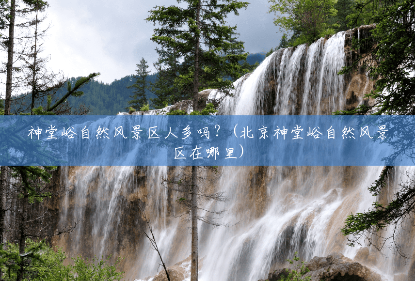 神堂峪自然风景区人多吗?(北京神堂峪自然风景区在哪里) 神堂峪自然风景区人多吗?(北京神堂峪自然风景区在哪里)