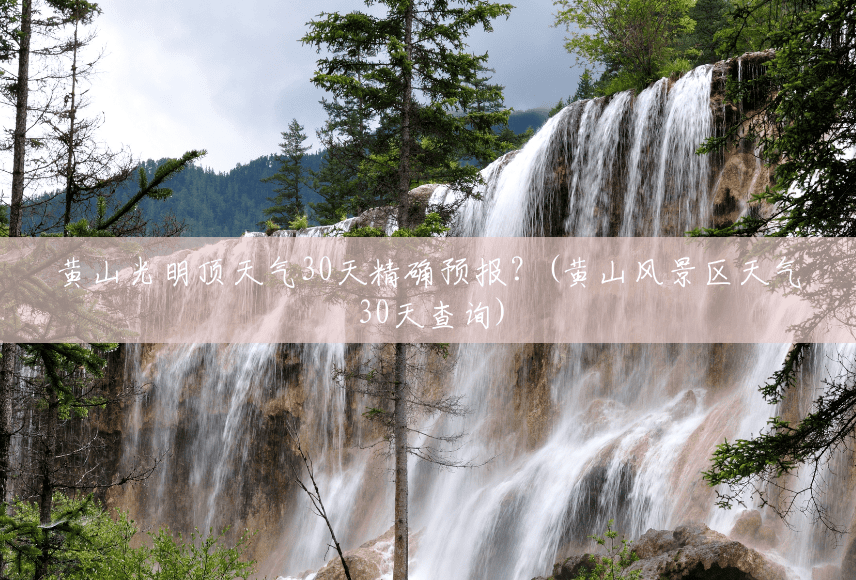 黄山光明顶天气30天精确预报?(黄山风景区天气30天查询) 黄山光明顶天气30天精确预报?(黄山风景区天气30天查询)