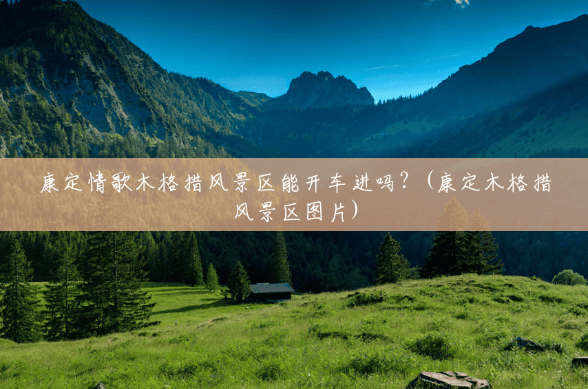 康定情歌木格措风景区能开车进吗?(康定木格措风景区图片) 康定情歌木格措风景区能开车进吗?(康定木格措风景区图片)