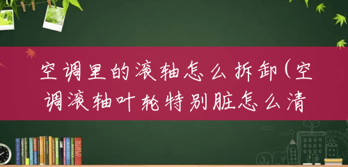 空调里的滚轴怎么拆卸(空调滚轴叶轮特别脏怎么清理)