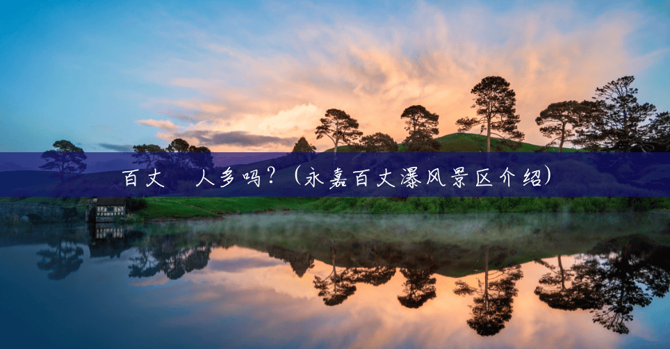 百丈漈人多吗?(永嘉百丈瀑风景区介绍) 百丈漈人多吗?(永嘉百丈瀑风景区介绍)