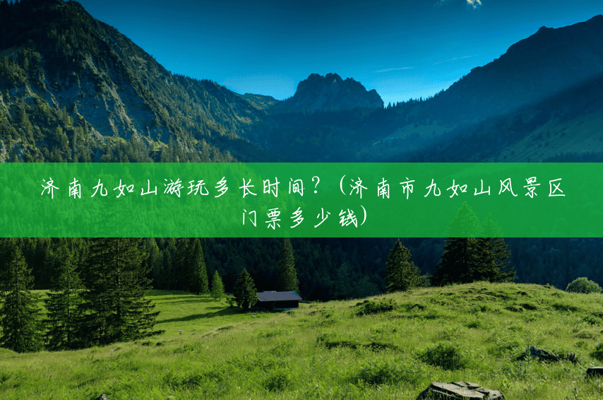 济南九如山游玩多长时间?(济南市九如山风景区门票多少钱) 济南九如山游玩多长时间?(济南市九如山风景区门票多少钱)