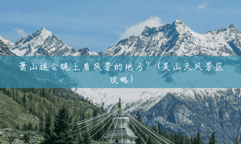 萧山适合晚上看风景的地方?(吴山天风景区攻略) 萧山适合晚上看风景的地方?(吴山天风景区攻略)