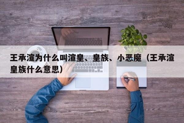 王承渲为什么叫渲皇、皇族、小恶魔(王承渲皇族什么意思) 王承渲为什么叫渲皇、皇族、小恶魔(王承渲皇族什么意思)