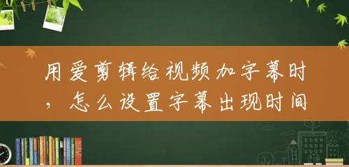 用爱剪辑给视频加字幕时，怎么设置字幕出现时间与消失时间？求具体点，谢谢？(爱剪辑做片头片尾)