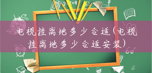电视挂离地多少合适(电视挂离地多少合适安装) 电视挂离地多少合适(电视挂离地多少合适安装)