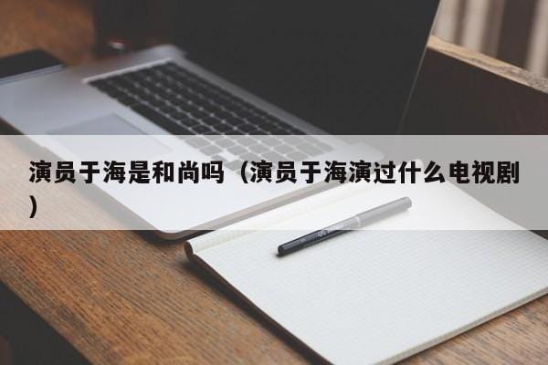 演员于海是和尚吗(演员于海演过什么电视剧) 演员于海是和尚吗(演员于海演过什么电视剧)