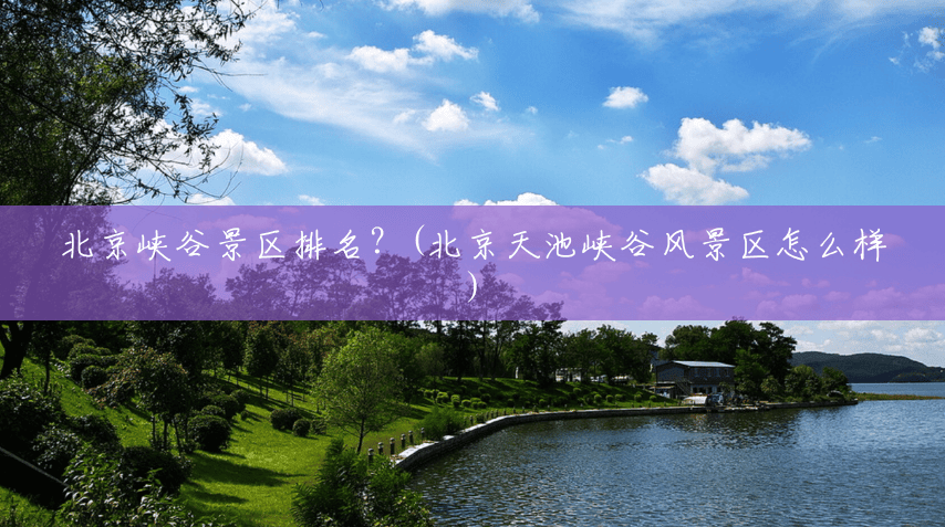 北京峡谷景区排名?(北京天池峡谷风景区怎么样) 北京峡谷景区排名?(北京天池峡谷风景区怎么样)