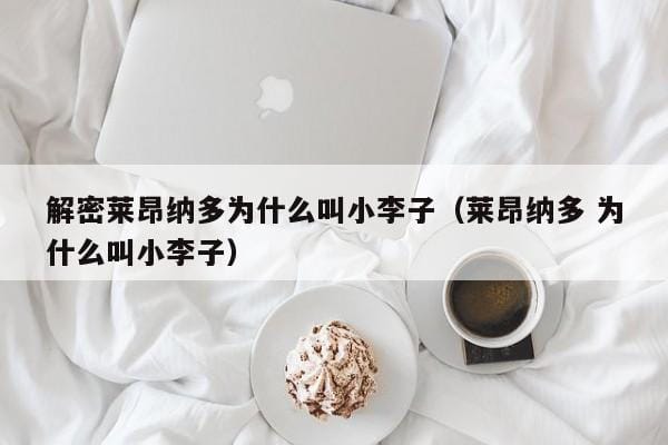 解密莱昂纳多为什么叫小李子(莱昂纳多 为什么叫小李子) 解密莱昂纳多为什么叫小李子(莱昂纳多 为什么叫小李子)
