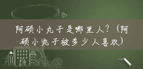 阿硕小丸子是哪里人?(阿硕小丸子被多少人喜欢) 阿硕小丸子是哪里人?(阿硕小丸子被多少人喜欢)