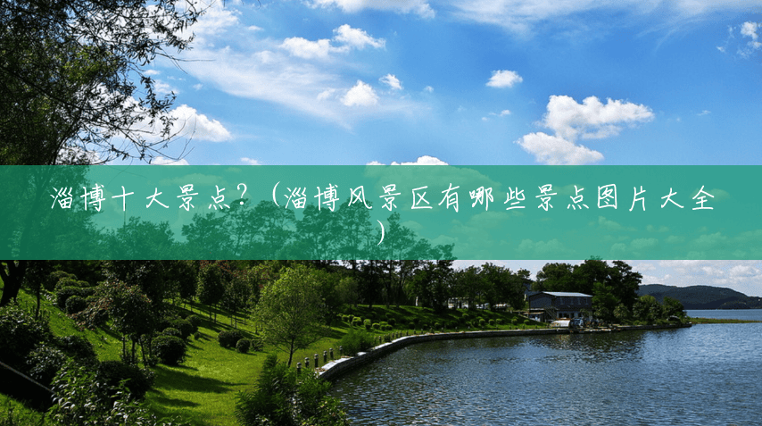 淄博十大景点？(淄博风景区有哪些景点图片大全)