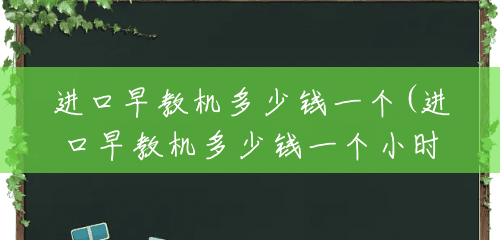 进口早教机多少钱一个(进口早教机多少钱一个小时) 进口早教机多少钱一个(进口早教机多少钱一个小时)