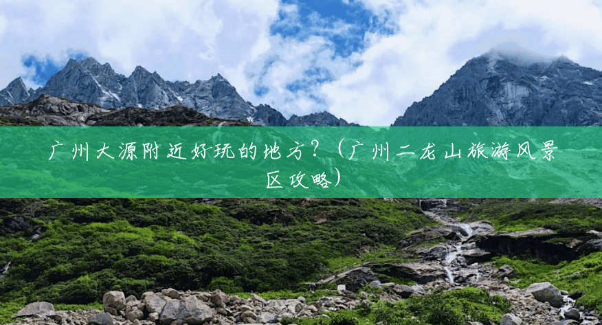 广州大源附近好玩的地方？(广州二龙山旅游风景区攻略)