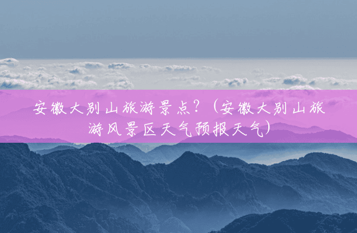 安徽大别山旅游景点?(安徽大别山旅游风景区天气预报天气) 安徽大别山旅游景点?(安徽大别山旅游风景区天气预报天气)