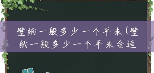 壁纸一般多少一个平米(壁纸一般多少一个平米合适) 壁纸一般多少一个平米(壁纸一般多少一个平米合适)