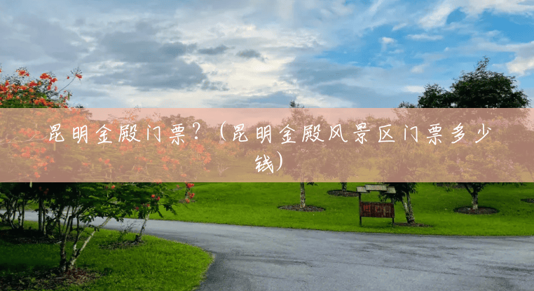 昆明金殿门票?(昆明金殿风景区门票多少钱) 昆明金殿门票?(昆明金殿风景区门票多少钱)