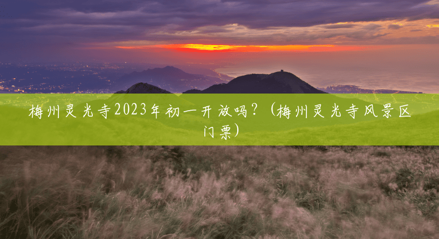梅州灵光寺2023年初一开放吗?(梅州灵光寺风景区门票) 梅州灵光寺2023年初一开放吗?(梅州灵光寺风景区门票)