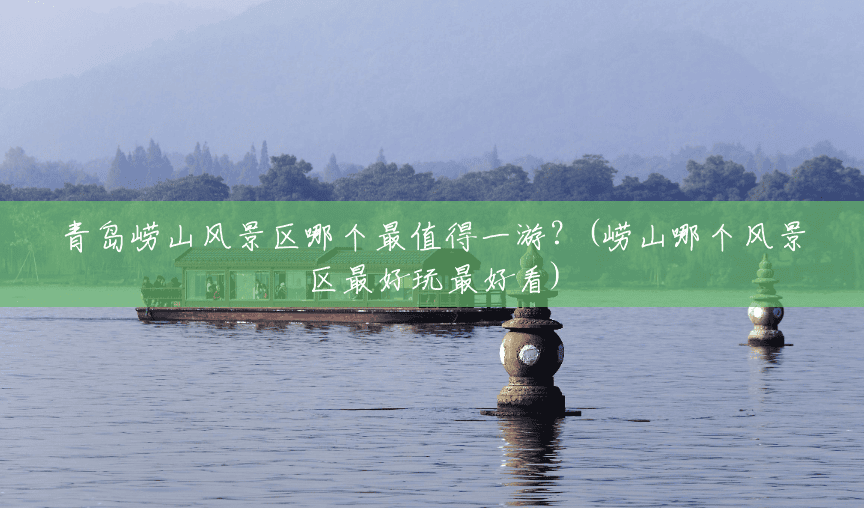 青岛崂山风景区哪个最值得一游?(崂山哪个风景区最好玩最好看) 青岛崂山风景区哪个最值得一游?(崂山哪个风景区最好玩最好看)