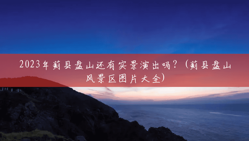 2023年蓟县盘山还有实景演出吗？(蓟县盘山风景区图片大全)