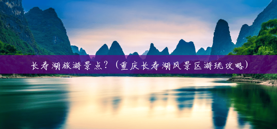 长寿湖旅游景点?(重庆长寿湖风景区游玩攻略) 长寿湖旅游景点?(重庆长寿湖风景区游玩攻略)