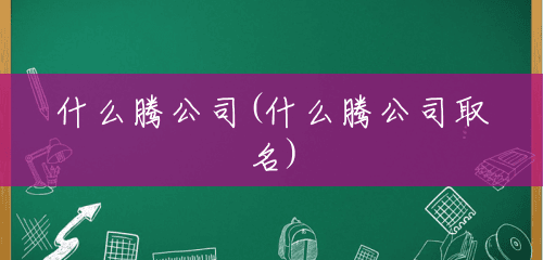 什么腾公司(什么腾公司取名) 什么腾公司(什么腾公司取名)