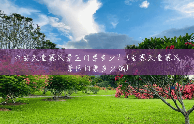 六安天堂寨风景区门票多少？(金寨天堂寨风景区门票多少钱)