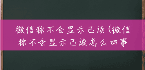 微信称不会显示已读(微信称不会显示已读怎么回事)