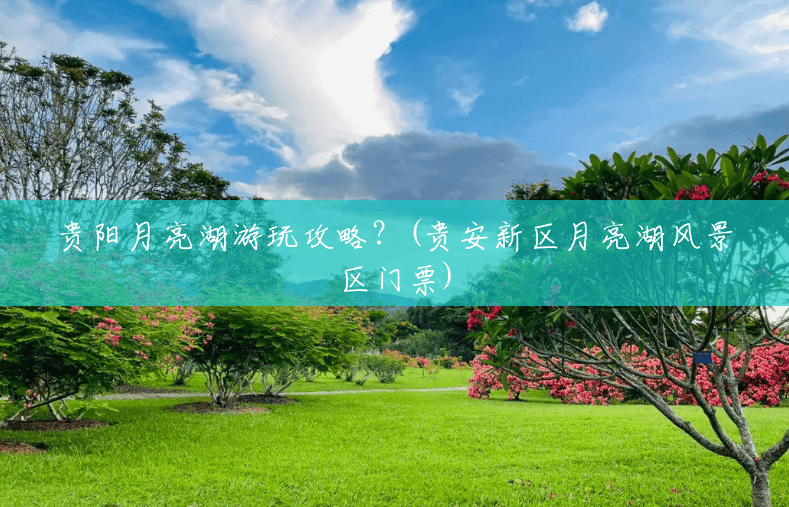 贵阳月亮湖游玩攻略?(贵安新区月亮湖风景区门票) 贵阳月亮湖游玩攻略?(贵安新区月亮湖风景区门票)