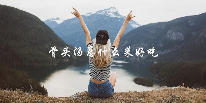 骨头汤总什么菜好吃 骨头汤总什么菜好吃