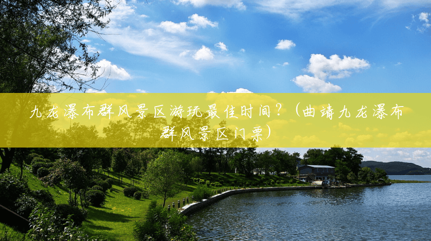 九龙瀑布群风景区游玩最佳时间?(曲靖九龙瀑布群风景区门票) 九龙瀑布群风景区游玩最佳时间?(曲靖九龙瀑布群风景区门票)