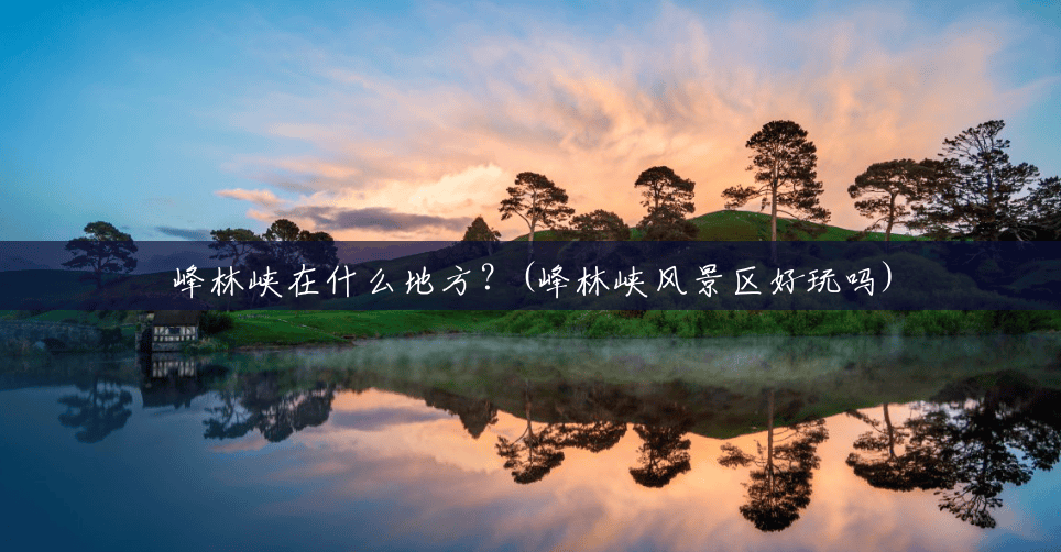 峰林峡在什么地方?(峰林峡风景区好玩吗) 峰林峡在什么地方?(峰林峡风景区好玩吗)