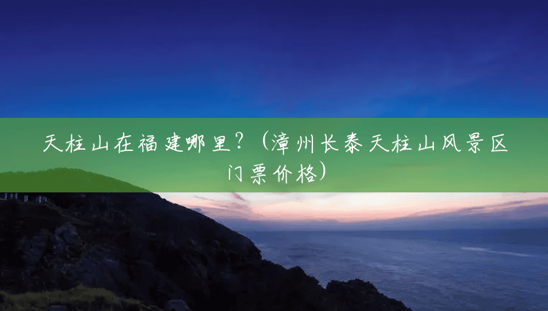 天柱山在福建哪里？(漳州长泰天柱山风景区门票价格)