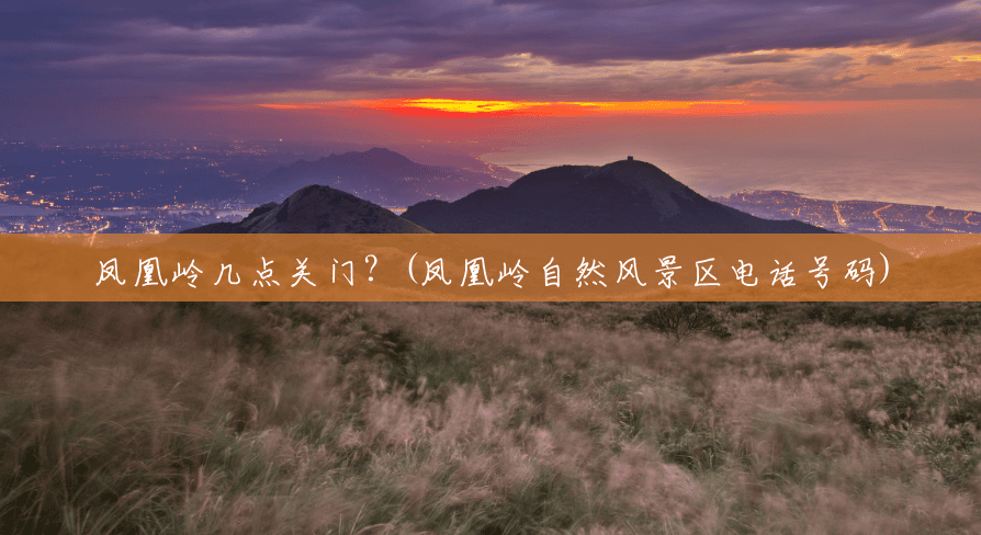 凤凰岭几点关门?(凤凰岭自然风景区电话号码) 凤凰岭几点关门?(凤凰岭自然风景区电话号码)