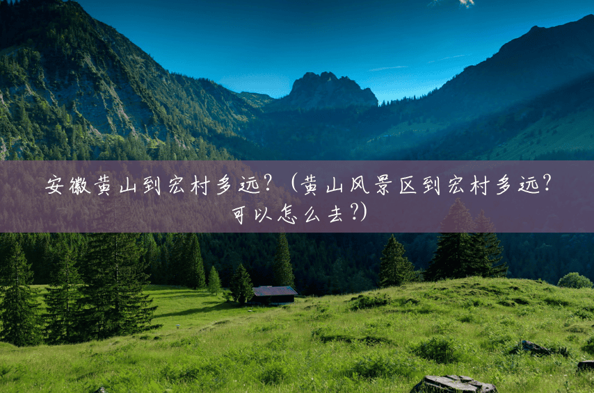 安徽黄山到宏村多远？(黄山风景区到宏村多远?可以怎么去?)