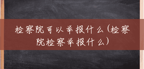 检察院可以举报什么(检察院检察举报什么) 检察院可以举报什么(检察院检察举报什么)