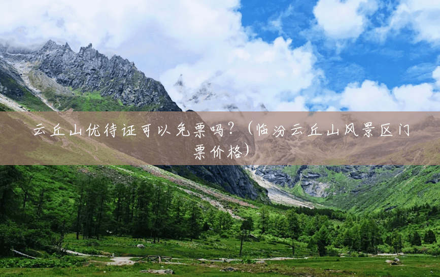 云丘山优待证可以免票吗?(临汾云丘山风景区门票价格) 云丘山优待证可以免票吗?(临汾云丘山风景区门票价格)
