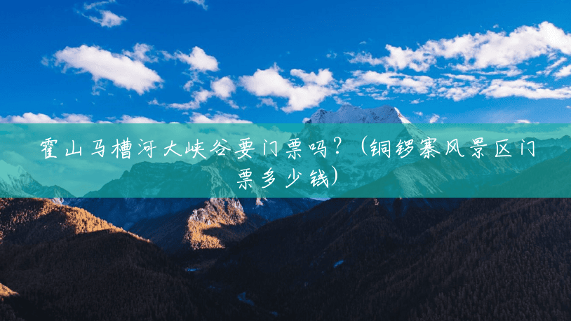 霍山马槽河大峡谷要门票吗?(铜锣寨风景区门票多少钱) 霍山马槽河大峡谷要门票吗?(铜锣寨风景区门票多少钱)