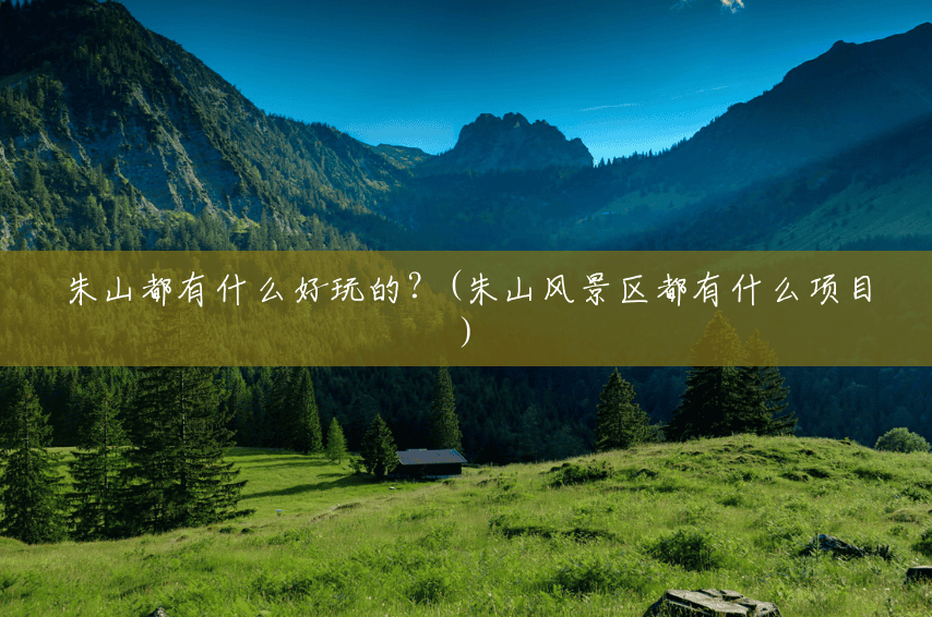 朱山都有什么好玩的?(朱山风景区都有什么项目) 朱山都有什么好玩的?(朱山风景区都有什么项目)