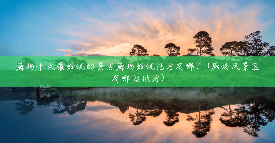 廊坊十大最好玩的景点廊坊好玩地方有哪？(廊坊风景区有哪些地方)