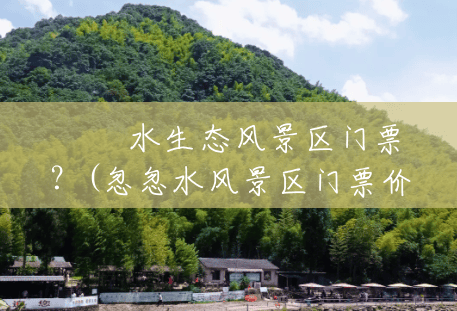 淴淴水生态风景区门票？(忽忽水风景区门票价格)