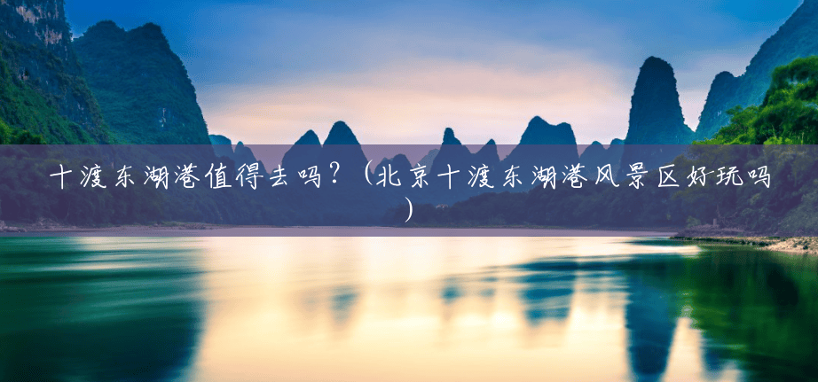 十渡东湖港值得去吗?(北京十渡东湖港风景区好玩吗) 十渡东湖港值得去吗?(北京十渡东湖港风景区好玩吗)