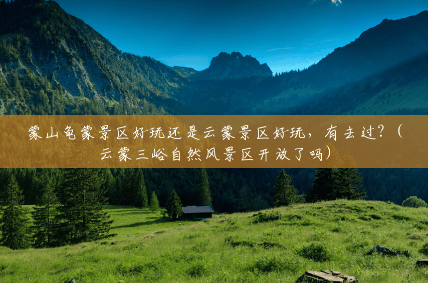 蒙山龟蒙景区好玩还是云蒙景区好玩,有去过?(云蒙三峪自然风景区开放了吗) 蒙山龟蒙景区好玩还是云蒙景区好玩,有去过?(云蒙三峪自然风景区开放了吗)