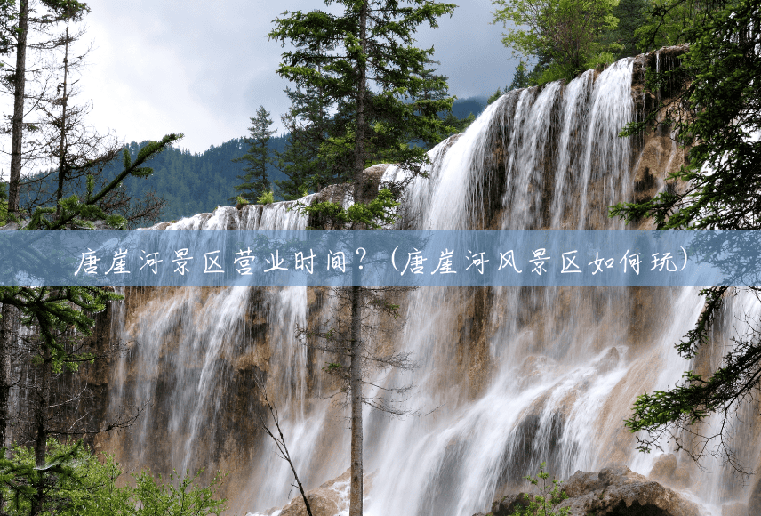 唐崖河景区营业时间？(唐崖河风景区如何玩)