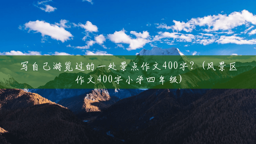 写自己游览过的一处景点作文400字?(风景区作文400字小学四年级) 写自己游览过的一处景点作文400字?(风景区作文400字小学四年级)