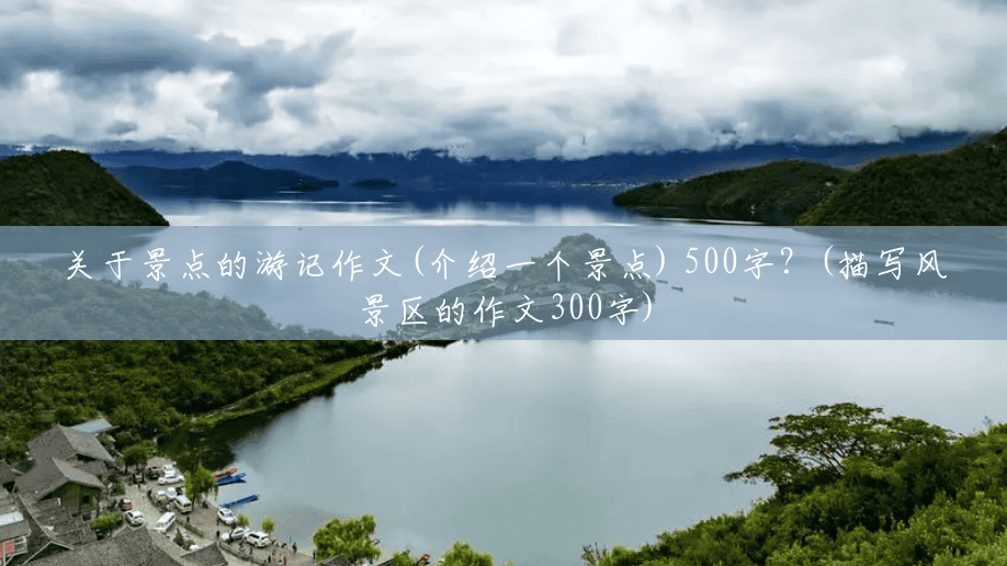 关于景点的游记作文(介绍一个景点) 500字?(描写风景区的作文300字) 关于景点的游记作文(介绍一个景点) 500字?(描写风景区的作文300字)
