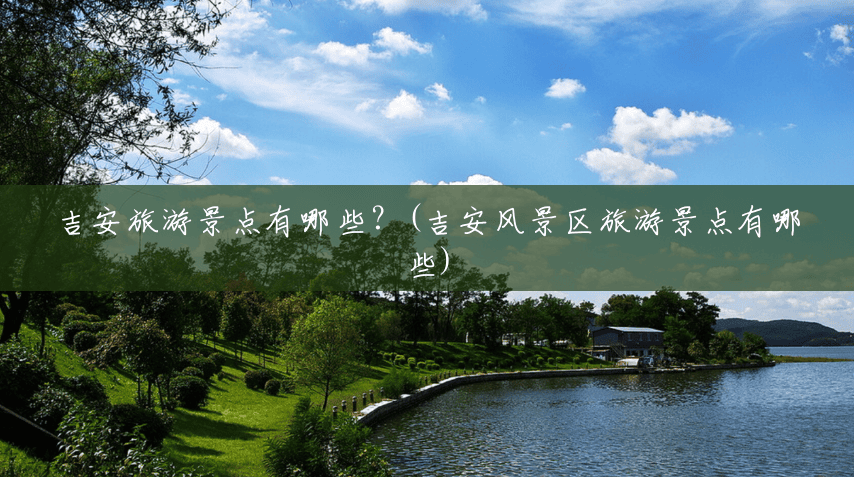吉安旅游景点有哪些?(吉安风景区旅游景点有哪些) 吉安旅游景点有哪些?(吉安风景区旅游景点有哪些)