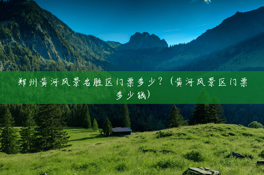 郑州黄河风景名胜区门票多少?(黄河风景区门票多少钱) 郑州黄河风景名胜区门票多少?(黄河风景区门票多少钱)