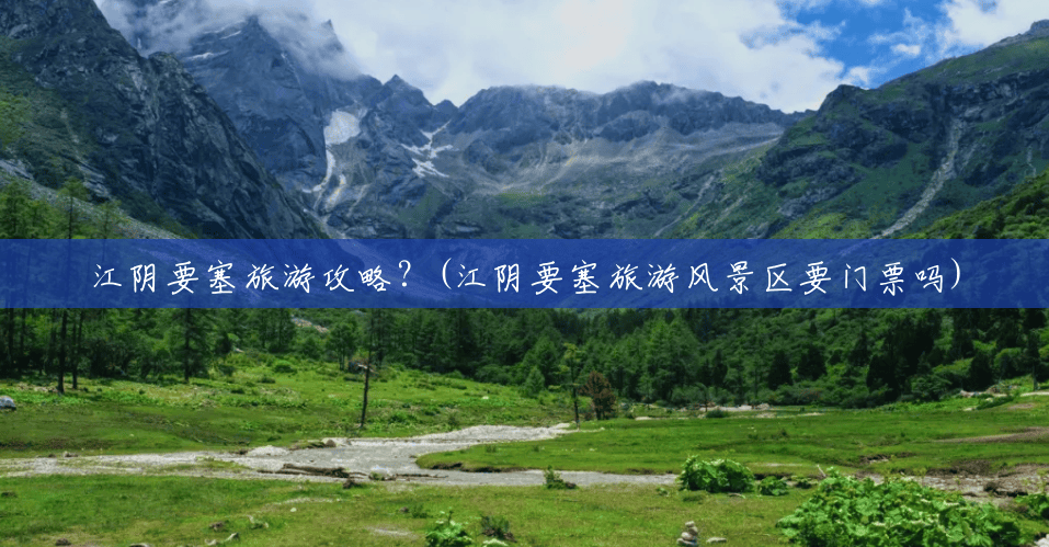 江阴要塞旅游攻略?(江阴要塞旅游风景区要门票吗) 江阴要塞旅游攻略?(江阴要塞旅游风景区要门票吗)