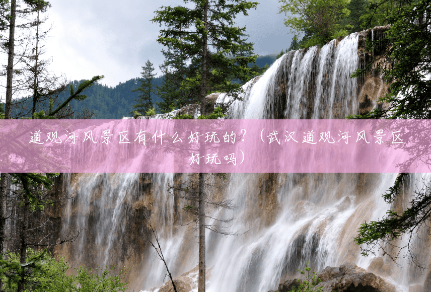 道观河风景区有什么好玩的?(武汉道观河风景区好玩吗) 道观河风景区有什么好玩的?(武汉道观河风景区好玩吗)