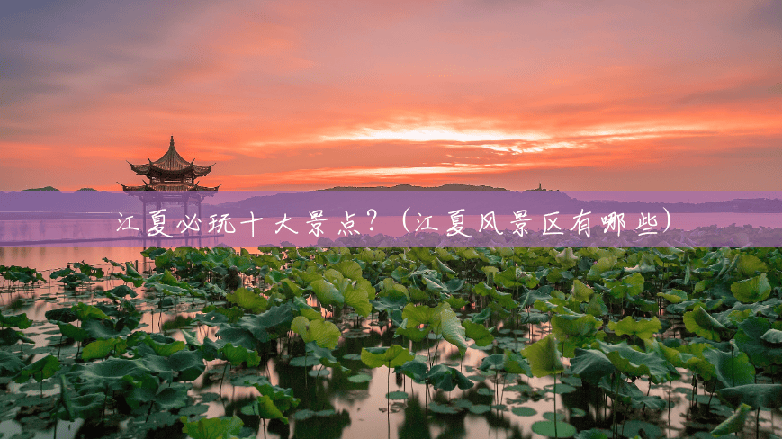 江夏必玩十大景点?(江夏风景区有哪些) 江夏必玩十大景点?(江夏风景区有哪些)